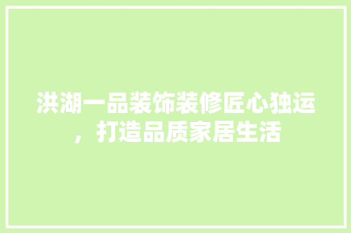 洪湖一品装饰装修匠心独运，打造品质家居生活