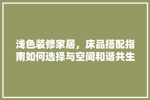 浅色装修家居，床品搭配指南如何选择与空间和谐共生的床品