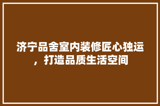 济宁品舍室内装修匠心独运，打造品质生活空间