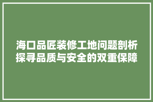 海口品匠装修工地问题剖析探寻品质与安全的双重保障