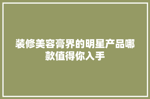 装修美容膏界的明星产品哪款值得你入手