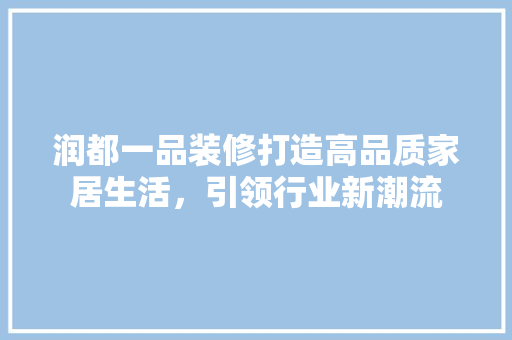 润都一品装修打造高品质家居生活，引领行业新潮流