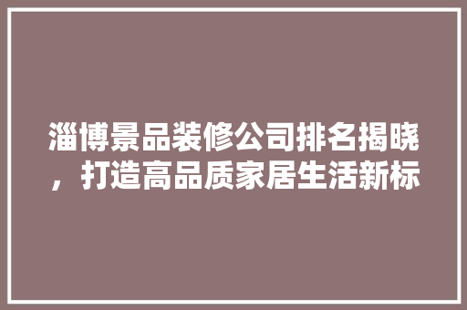 淄博景品装修公司排名揭晓，打造高品质家居生活新标杆