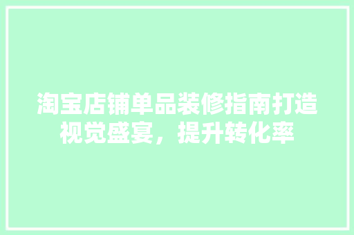 淘宝店铺单品装修指南打造视觉盛宴，提升转化率