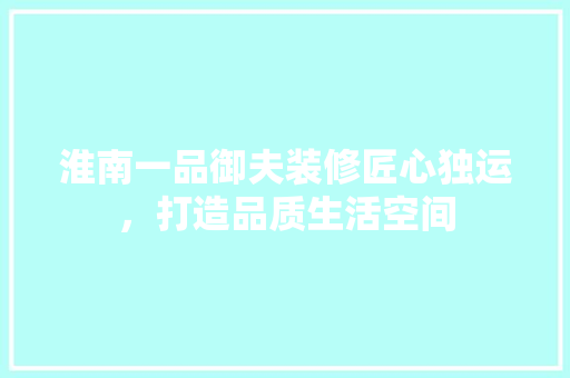 淮南一品御夫装修匠心独运，打造品质生活空间