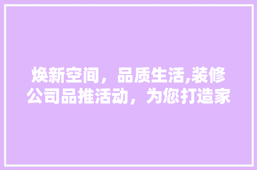 焕新空间，品质生活,装修公司品推活动，为您打造家居新篇章  第1张