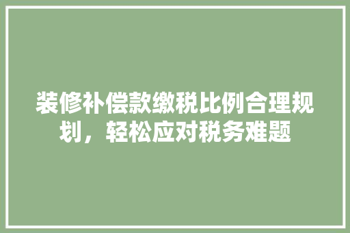 装修补偿款缴税比例合理规划，轻松应对税务难题