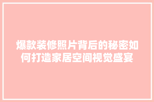 爆款装修照片背后的秘密如何打造家居空间视觉盛宴  第1张