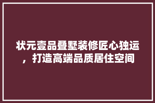 状元壹品叠墅装修匠心独运，打造高端品质居住空间  第1张