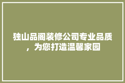 独山品阁装修公司专业品质，为您打造温馨家园