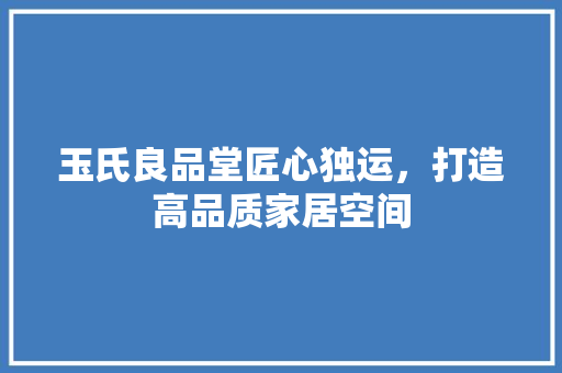 玉氏良品堂匠心独运，打造高品质家居空间