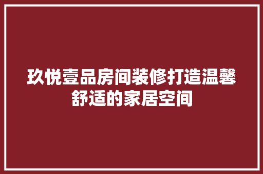 玖悦壹品房间装修打造温馨舒适的家居空间