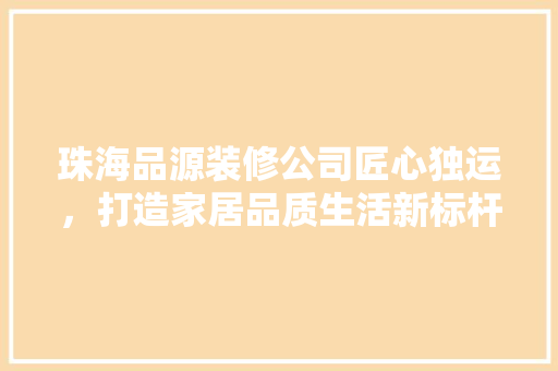 珠海品源装修公司匠心独运，打造家居品质生活新标杆