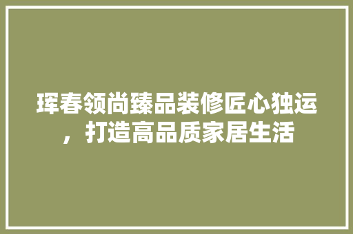 珲春领尚臻品装修匠心独运，打造高品质家居生活