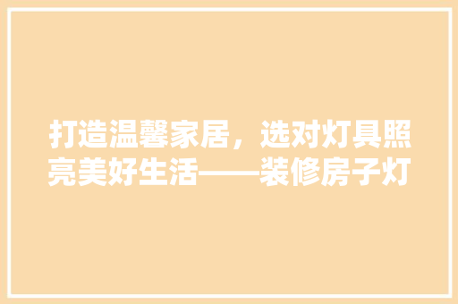 打造温馨家居，选对灯具照亮美好生活——装修房子灯具推荐指南  第1张