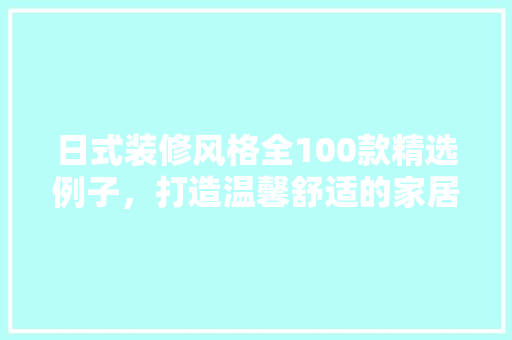 日式装修风格全100款精选例子，打造温馨舒适的家居空间