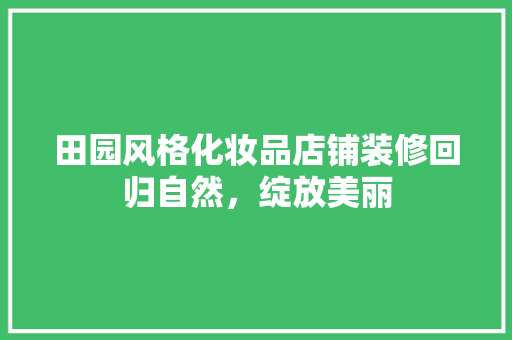 田园风格化妆品店铺装修回归自然，绽放美丽  第1张