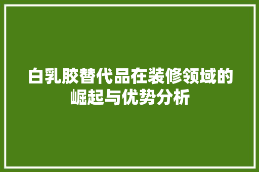 白乳胶替代品在装修领域的崛起与优势分析