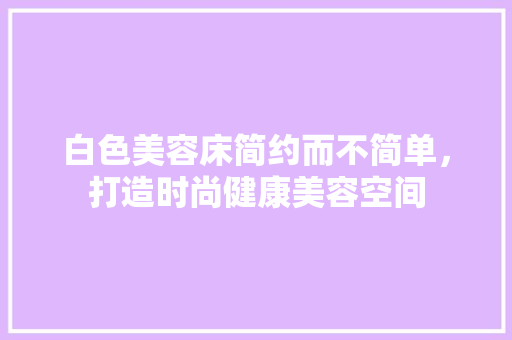 白色美容床简约而不简单，打造时尚健康美容空间