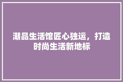 潮品生活馆匠心独运，打造时尚生活新地标