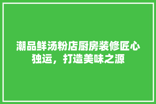 潮品鲜汤粉店厨房装修匠心独运，打造美味之源  第1张