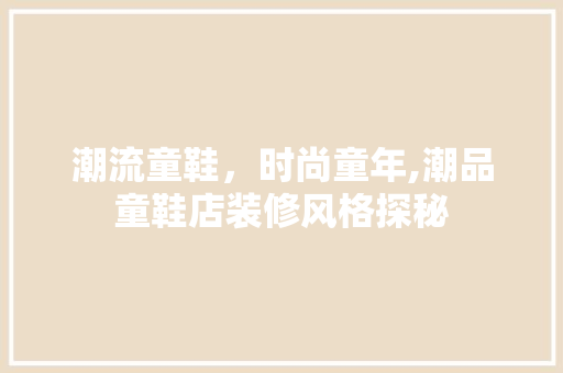 潮流童鞋，时尚童年,潮品童鞋店装修风格探秘