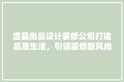 澧县尚品设计装修公司打造品质生活，引领装修新风尚