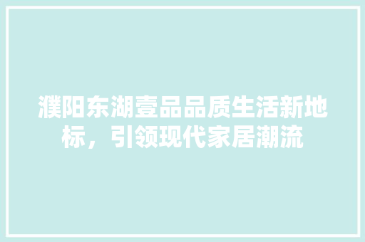 濮阳东湖壹品品质生活新地标，引领现代家居潮流