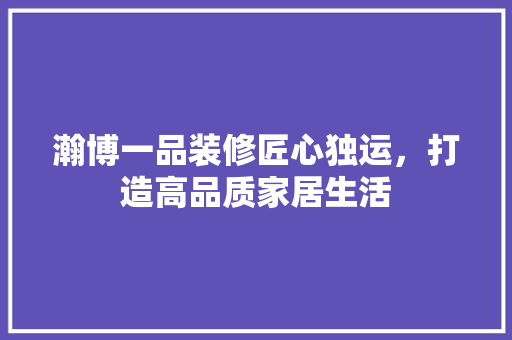 瀚博一品装修匠心独运，打造高品质家居生活