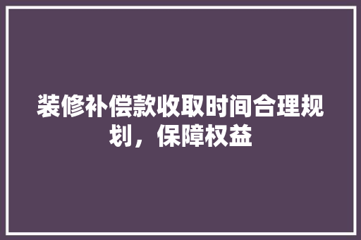 装修补偿款收取时间合理规划，保障权益