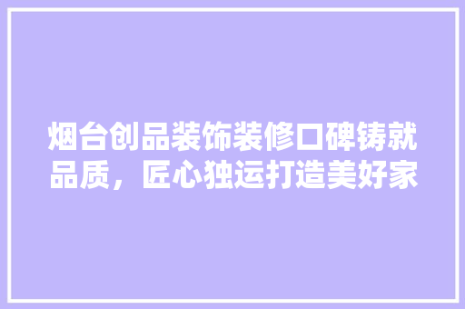 烟台创品装饰装修口碑铸就品质，匠心独运打造美好家居