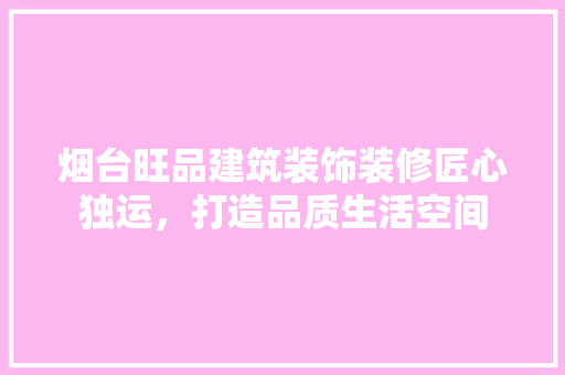 烟台旺品建筑装饰装修匠心独运，打造品质生活空间