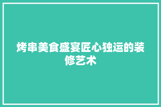 烤串美食盛宴匠心独运的装修艺术