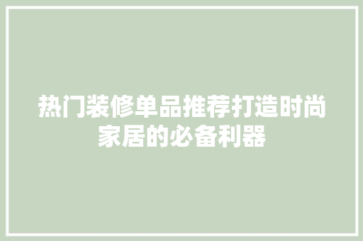 热门装修单品推荐打造时尚家居的必备利器  第1张