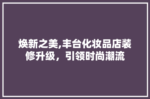 焕新之美,丰台化妆品店装修升级，引领时尚潮流