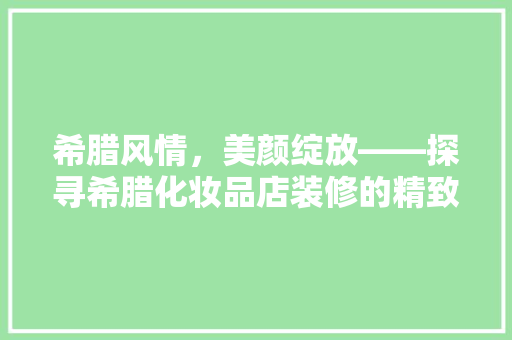 希腊风情，美颜绽放——探寻希腊化妆品店装修的精致美学