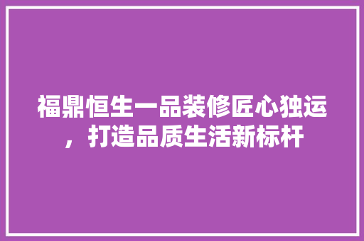福鼎恒生一品装修匠心独运，打造品质生活新标杆  第1张