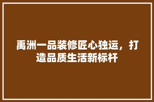 禹洲一品装修匠心独运，打造品质生活新标杆