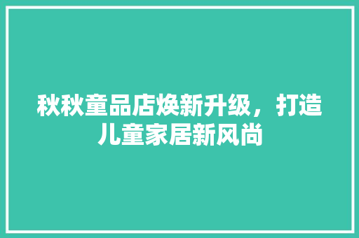 秋秋童品店焕新升级，打造儿童家居新风尚  第1张