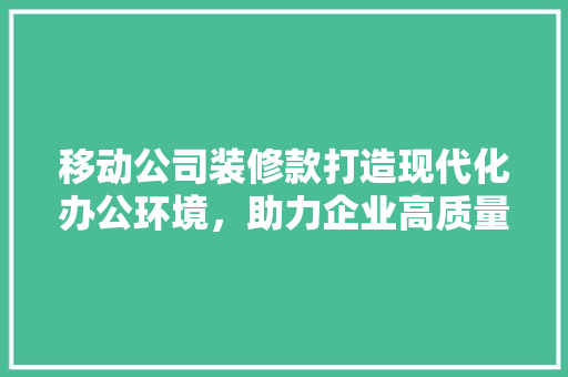 移动公司装修款打造现代化办公环境，助力企业高质量发展  第1张