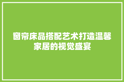 窗帘床品搭配艺术打造温馨家居的视觉盛宴