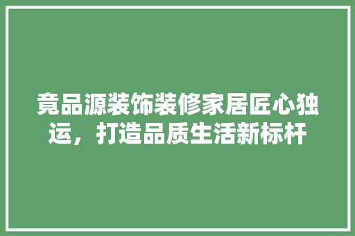 竟品源装饰装修家居匠心独运，打造品质生活新标杆  第1张