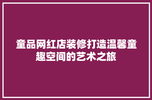 童品网红店装修打造温馨童趣空间的艺术之旅