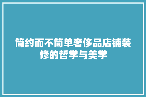 简约而不简单奢侈品店铺装修的哲学与美学