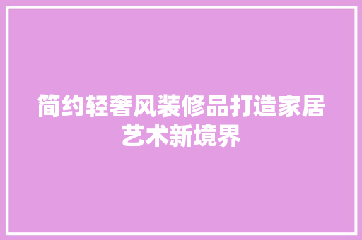 简约轻奢风装修品打造家居艺术新境界