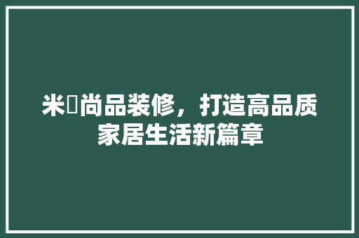 米喆尚品装修，打造高品质家居生活新篇章