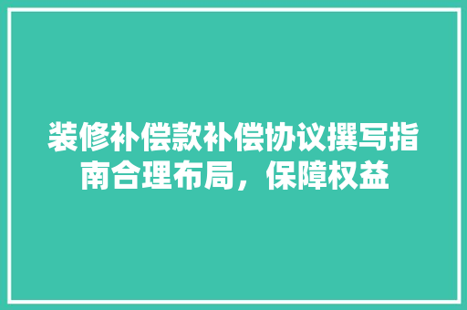 装修补偿款补偿协议撰写指南合理布局，保障权益