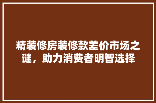 精装修房装修款差价市场之谜，助力消费者明智选择  第1张