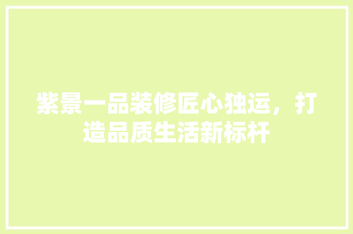 紫景一品装修匠心独运，打造品质生活新标杆