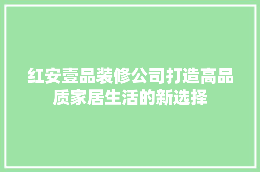 红安壹品装修公司打造高品质家居生活的新选择